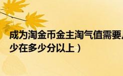 成为淘金币金主淘气值需要几分（成为淘金币金主淘气值最少在多少分以上）