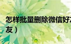 怎样批量删除微信好友（怎么看微信删除的好友）