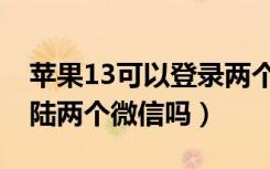 苹果13可以登录两个微信吗（苹果13可以登陆两个微信吗）