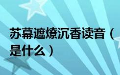 苏幕遮燎沉香读音（《苏幕遮燎沈香》的原文是什么）