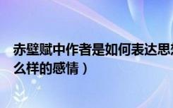 赤壁赋中作者是如何表达思想感情（《赤壁赋》表达作者什么样的感情）