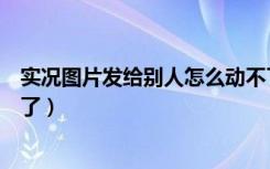 实况图片发给别人怎么动不了（实况为什么发朋友圈就不动了）