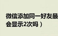 微信添加同一好友最多几次（微信加2次好友会显示2次吗）