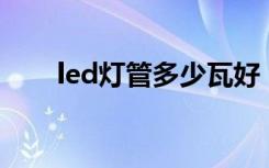 led灯管多少瓦好（Led灯管多少瓦）