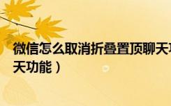 微信怎么取消折叠置顶聊天功能（微信怎么取消折叠置顶聊天功能）