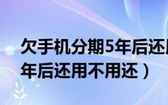 欠手机分期5年后还用不用还（欠手机分期5年后还用不用还）