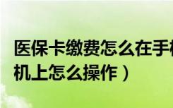 医保卡缴费怎么在手机上交费（医保卡缴费手机上怎么操作）