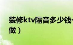 装修ktv隔音多少钱一平（ktv装修隔音怎么做）