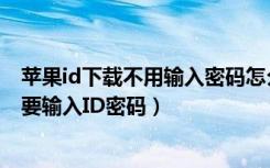 苹果id下载不用输入密码怎么设置（苹果怎么设置下载不需要输入ID密码）