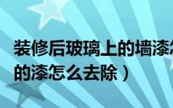 装修后玻璃上的墙漆怎么清洗（装修玻璃上喷的漆怎么去除）