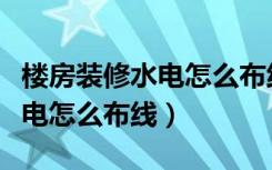 楼房装修水电怎么布线好看（三房两厅装修水电怎么布线）