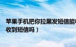 苹果手机把你拉黑发短信能收到吗（苹果手机把对方拉黑能收到短信吗）