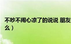 不吵不闹心凉了的说说 朋友圈（不吵不闹心凉了的说说是什么）