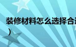 装修材料怎么选择合适的（装修材料怎么选择）