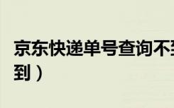 京东快递单号查询不到（京东快递单号查询不到）