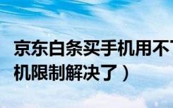 京东白条买手机用不了怎么办（京东白条买手机限制解决了）