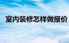 室内装修怎样做报价（室内装修怎么报价）