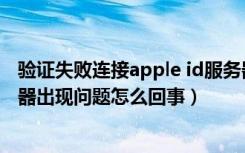 验证失败连接apple id服务器出错（苹果验证失败连接服务器出现问题怎么回事）