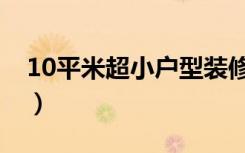 10平米超小户型装修（10平米房间怎么装修）