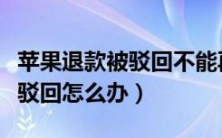 苹果退款被驳回不能再申请（苹果退款二次被驳回怎么办）