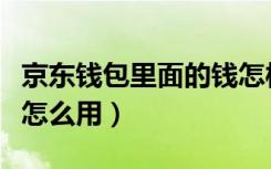 京东钱包里面的钱怎样才能用（京东钱包的钱怎么用）