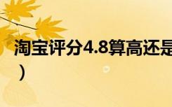 淘宝评分4.8算高还是低（淘宝评分4.6严重吗）