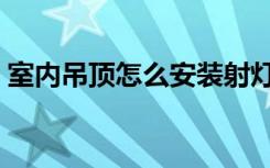 室内吊顶怎么安装射灯（室内吊顶怎么安装）