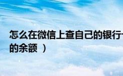 怎么在微信上查自己的银行卡余额（微信怎么查看银行卡里的余额 ）