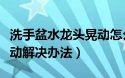 洗手盆水龙头晃动怎么固定（洗菜盆水龙头晃动解决办法）