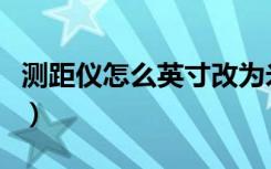 测距仪怎么英寸改为米（测距仪怎么调整为米）