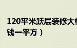 120平米跃层装修大概多少钱（跃层装修多少钱一平方）