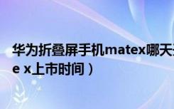 华为折叠屏手机matex哪天开始发售（华为折叠屏手机mate x上市时间）