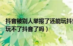 抖音被别人举报了还能玩抖音吗（抖音怎么投诉对方就永远玩不了抖音了吗）