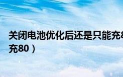 关闭电池优化后还是只能充80%（关闭了优化电池还是只能充80）