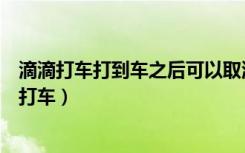 滴滴打车打到车之后可以取消吗（滴滴出行下架为什么还能打车）