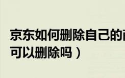 京东如何删除自己的商品评价（京东评价自己可以删除吗）