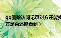 qq删除访问记录对方还能找到我吗（qq中删除访问记录对方是否还能看到）