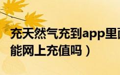 充天然气充到app里面了怎么再充值（充电卡能网上充值吗）