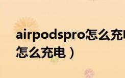 airpodspro怎么充电灯不亮（airpodspro怎么充电）