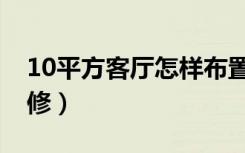 10平方客厅怎样布置（客厅10个平方怎么装修）