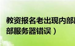 教资报名老出现内部服务器错误（教资报名内部服务器错误）