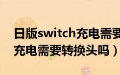 日版switch充电需要转换器吗（日版switch充电需要转换头吗）