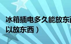 冰箱插电多久能放东西进去（冰箱插电多久可以放东西）