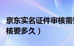 京东实名证件审核需要多久（京东实名证件审核要多久）