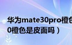 华为mate30pro橙色皮面好吗（华为mate30橙色是皮面吗）