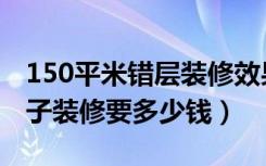 150平米错层装修效果图大全（150平米的房子装修要多少钱）