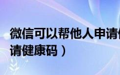 微信可以帮他人申请健康码吗（微信为他人申请健康码）