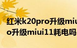 红米k20pro升级miui11耗电吗（红米k20pro升级miui11耗电吗）