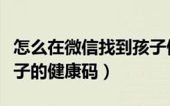 怎么在微信找到孩子健康码（微信怎么查找孩子的健康码）