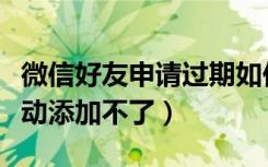 微信好友申请过期如何添加（过期了的微信主动添加不了）